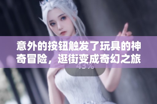 意外的按钮触发了玩具的神奇冒险，逛街变成奇幻之旅