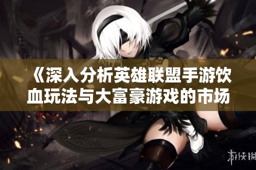 《深入分析英雄联盟手游饮血玩法与大富豪游戏的市场表现》