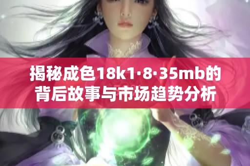 揭秘成色18k1·8·35mb的背后故事与市场趋势分析
