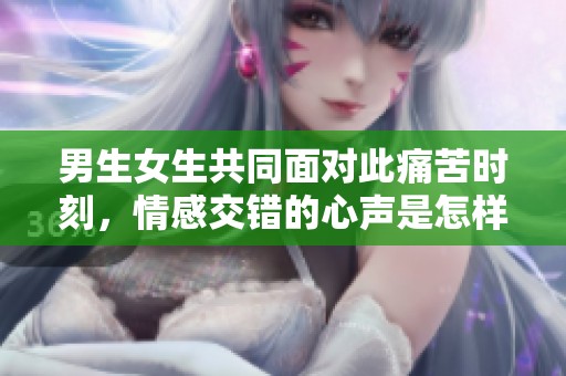 男生女生共同面对此痛苦时刻，情感交错的心声是怎样的？