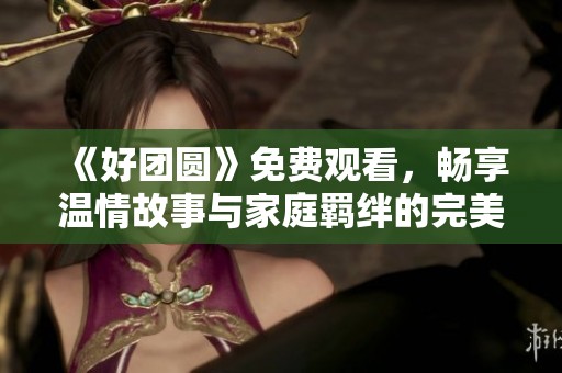 《好团圆》免费观看，畅享温情故事与家庭羁绊的完美体验