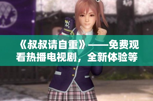 《叔叔请自重》——免费观看热播电视剧，全新体验等你来享