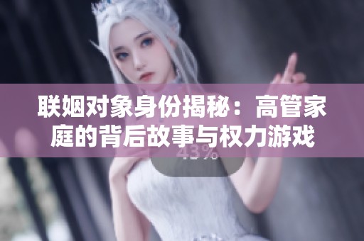 联姻对象身份揭秘：高管家庭的背后故事与权力游戏