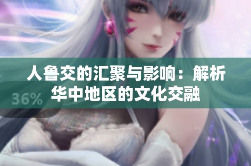 人鲁交的汇聚与影响：解析华中地区的文化交融