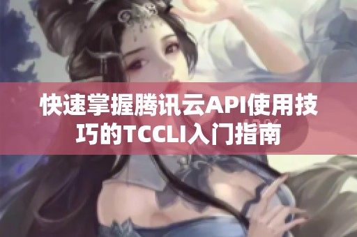 快速掌握腾讯云API使用技巧的TCCLI入门指南