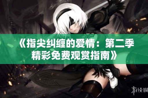 《指尖纠缠的爱情：第二季精彩免费观赏指南》