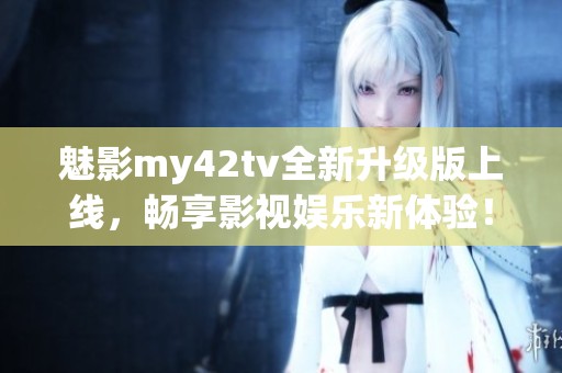魅影my42tv全新升级版上线，畅享影视娱乐新体验！