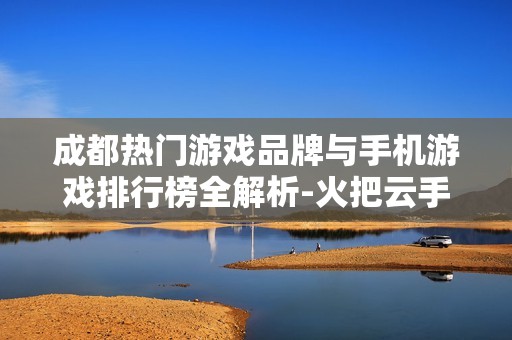 成都热门游戏品牌与手机游戏排行榜全解析-火把云手游网揭秘