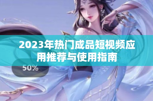 2023年热门成品短视频应用推荐与使用指南