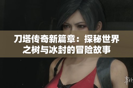 刀塔传奇新篇章：探秘世界之树与冰封的冒险故事