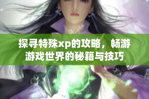 探寻特殊xp的攻略，畅游游戏世界的秘籍与技巧