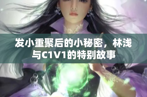 发小重聚后的小秘密，林浅与C1V1的特别故事