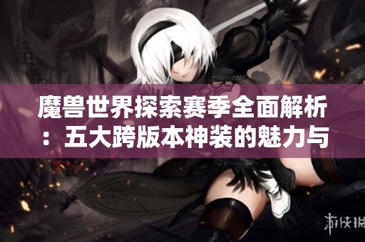 魔兽世界探索赛季全面解析：五大跨版本神装的魅力与攻略