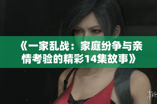 《一家乱战：家庭纷争与亲情考验的精彩14集故事》