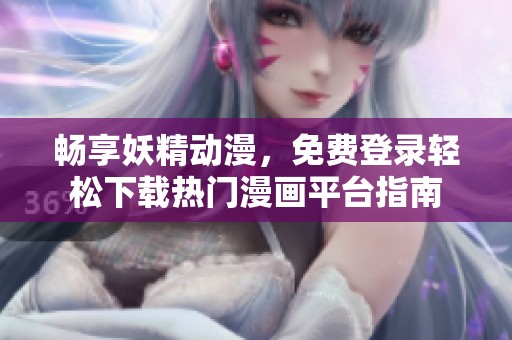 畅享妖精动漫，免费登录轻松下载热门漫画平台指南