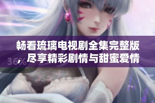 畅看琉璃电视剧全集完整版，尽享精彩剧情与甜蜜爱情