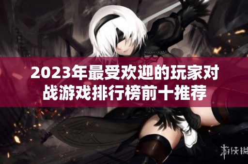 2023年最受欢迎的玩家对战游戏排行榜前十推荐