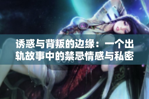 诱惑与背叛的边缘：一个出轨故事中的禁忌情感与私密瞬间