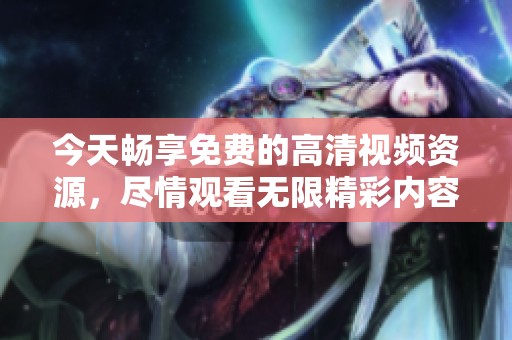 今天畅享免费的高清视频资源，尽情观看无限精彩内容