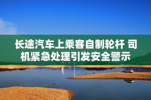 长途汽车上乘客自制轮杆 司机紧急处理引发安全警示