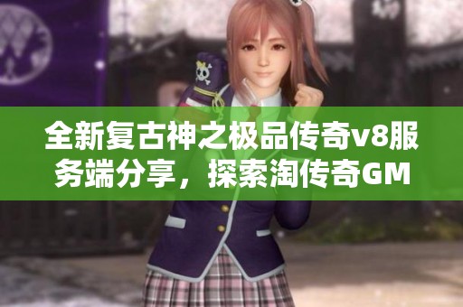 全新复古神之极品传奇v8服务端分享，探索淘传奇GM基地的魅力