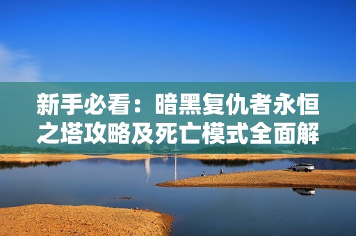 新手必看：暗黑复仇者永恒之塔攻略及死亡模式全面解析指南