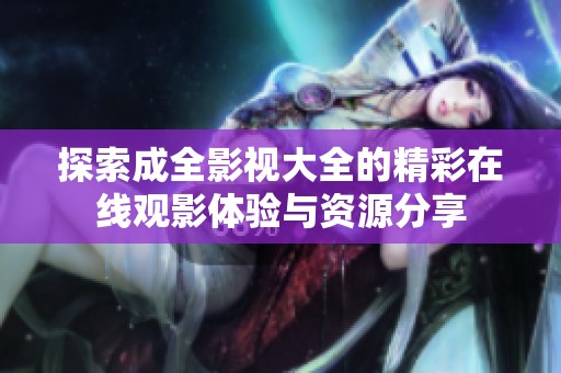 探索成全影视大全的精彩在线观影体验与资源分享