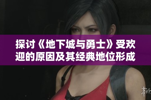 探讨《地下城与勇士》受欢迎的原因及其经典地位形成的秘密