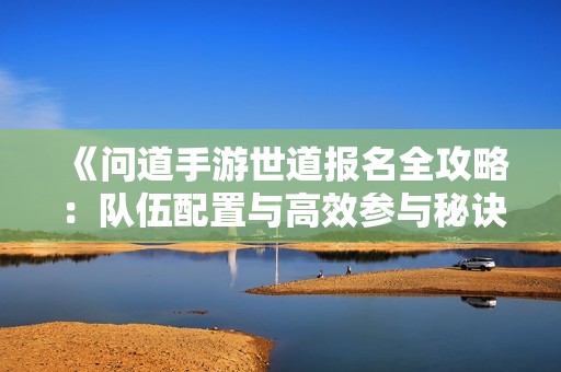 《问道手游世道报名全攻略：队伍配置与高效参与秘诀详解》