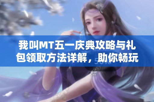 我叫MT五一庆典攻略与礼包领取方法详解，助你畅玩游戏