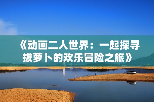 《动画二人世界：一起探寻拔萝卜的欢乐冒险之旅》