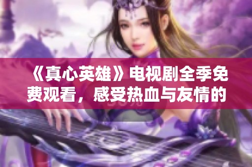 《真心英雄》电视剧全季免费观看，感受热血与友情的完美结合