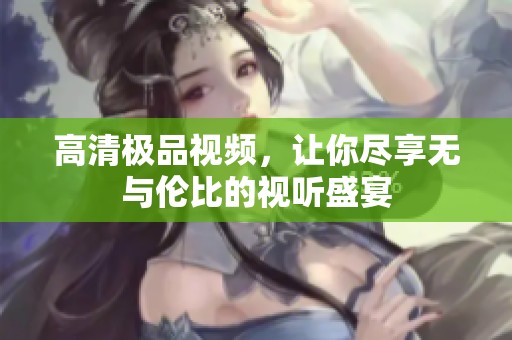 高清极品视频，让你尽享无与伦比的视听盛宴