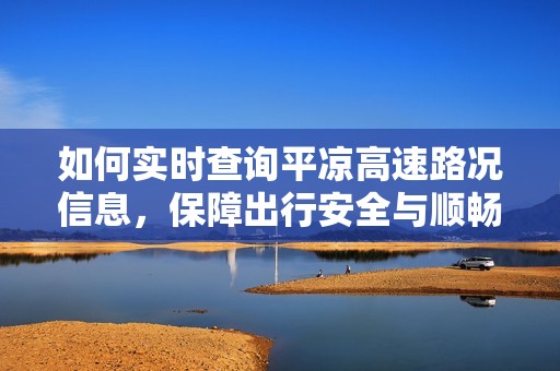 如何实时查询平凉高速路况信息，保障出行安全与顺畅