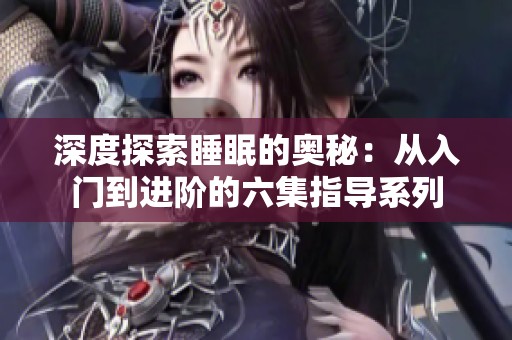 深度探索睡眠的奥秘：从入门到进阶的六集指导系列