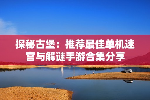 探秘古堡：推荐最佳单机迷宫与解谜手游合集分享