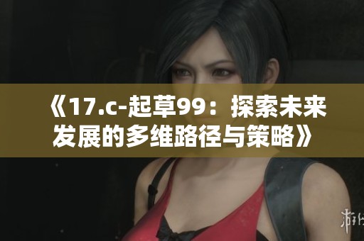 《17.c-起草99：探索未来发展的多维路径与策略》