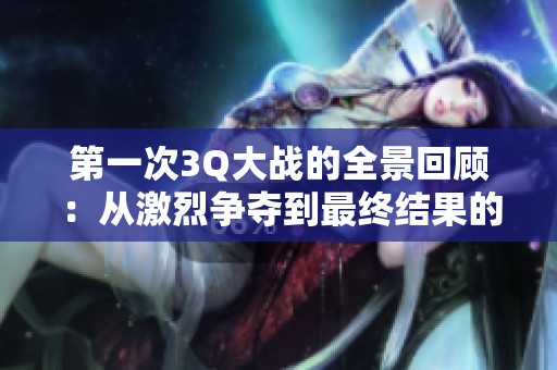 第一次3Q大战的全景回顾：从激烈争夺到最终结果的深度解析