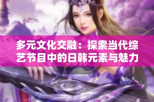 多元文化交融：探索当代综艺节目中的日韩元素与魅力