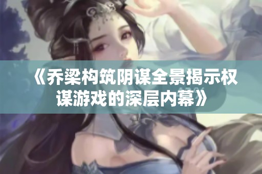 《乔梁构筑阴谋全景揭示权谋游戏的深层内幕》