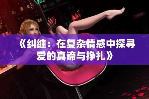 《纠缠：在复杂情感中探寻爱的真谛与挣扎》