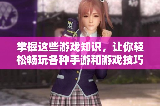 掌握这些游戏知识，让你轻松畅玩各种手游和游戏技巧