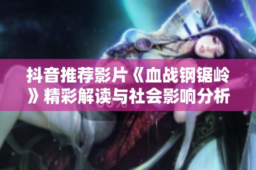 抖音推荐影片《血战钢锯岭》精彩解读与社会影响分析