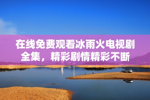 在线免费观看冰雨火电视剧全集，精彩剧情精彩不断