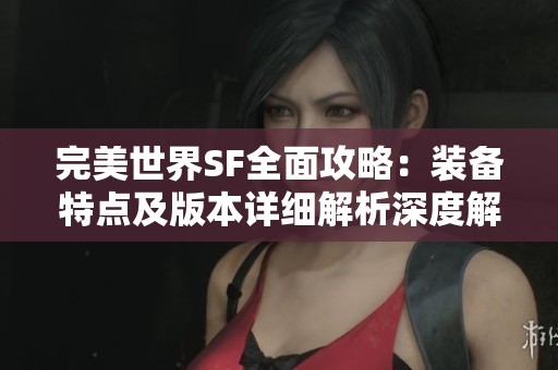 完美世界SF全面攻略：装备特点及版本详细解析深度解析
