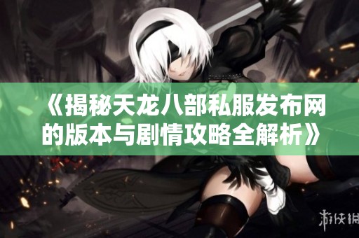 《揭秘天龙八部私服发布网的版本与剧情攻略全解析》