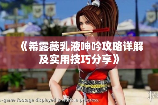 《希露薇乳液呻吟攻略详解及实用技巧分享》
