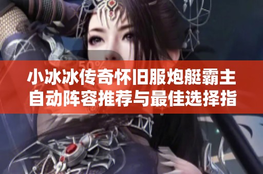 小冰冰传奇怀旧服炮艇霸主自动阵容推荐与最佳选择指南