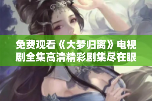 免费观看《大梦归离》电视剧全集高清精彩剧集尽在眼前