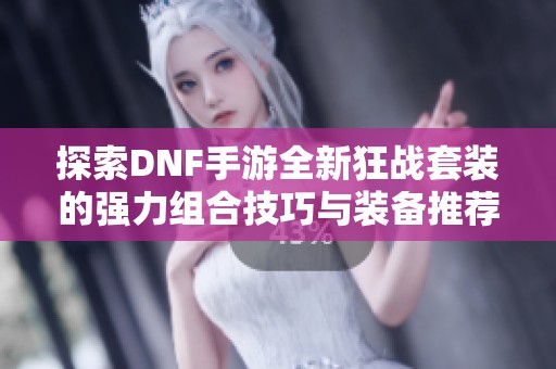 探索DNF手游全新狂战套装的强力组合技巧与装备推荐